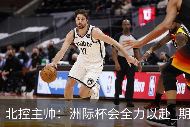 北控主帅：洲际杯会全力以赴 期待帮助球队建立新体系